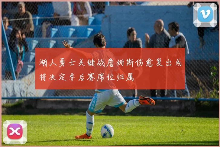 湖人勇士关键战詹姆斯伤愈复出或将决定季后赛席位归属