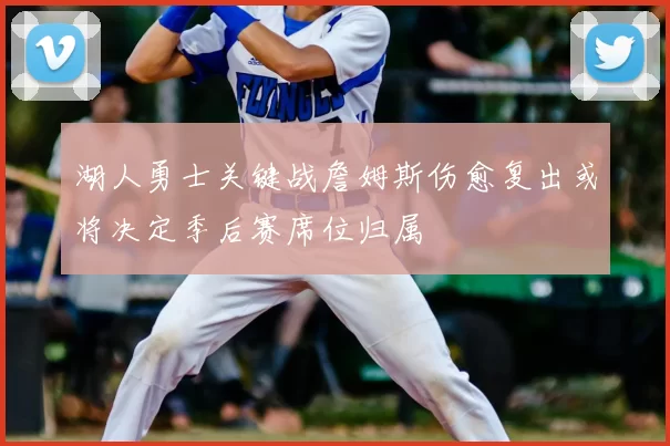 湖人勇士关键战詹姆斯伤愈复出或将决定季后赛席位归属