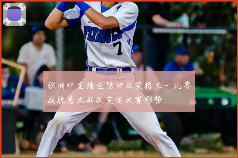 欧洲杯直播全场回放英格兰一比零战胜意大利改变淘汰赛形势