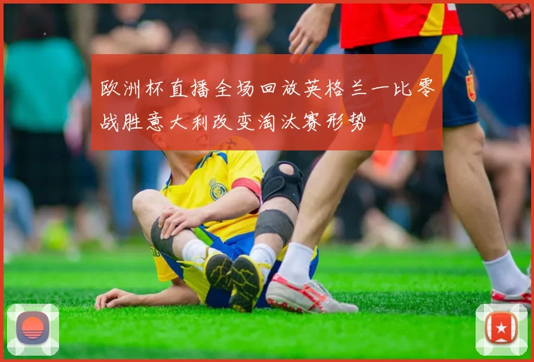 欧洲杯直播全场回放英格兰一比零战胜意大利改变淘汰赛形势