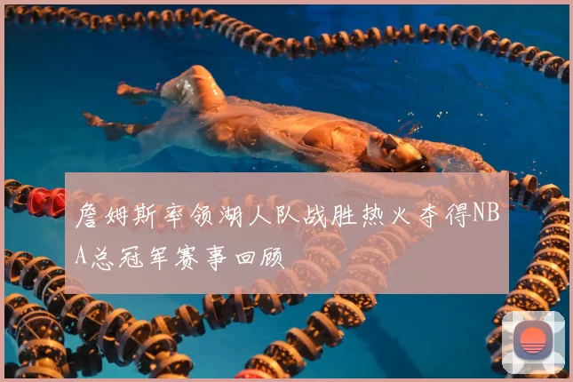 詹姆斯率领湖人队战胜热火夺得NBA总冠军赛事回顾