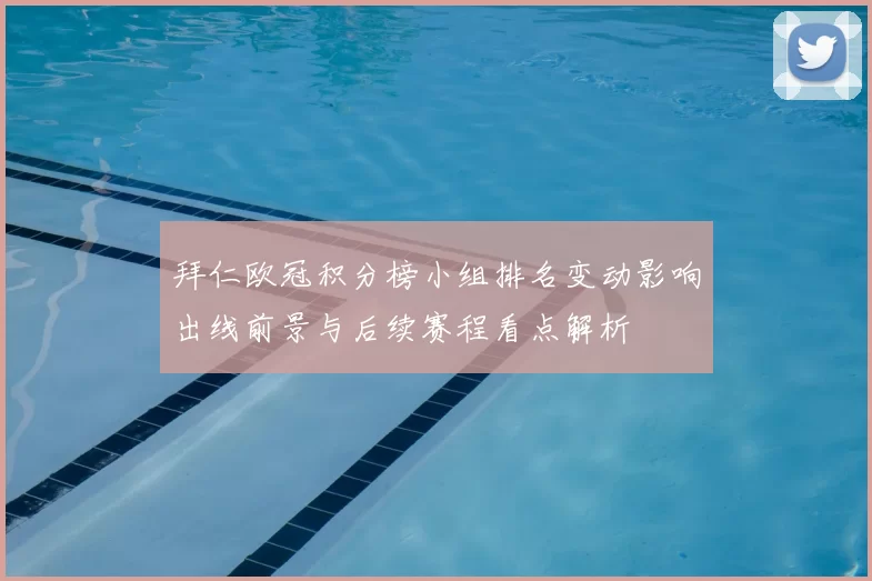 拜仁欧冠积分榜小组排名变动影响出线前景与后续赛程看点解析