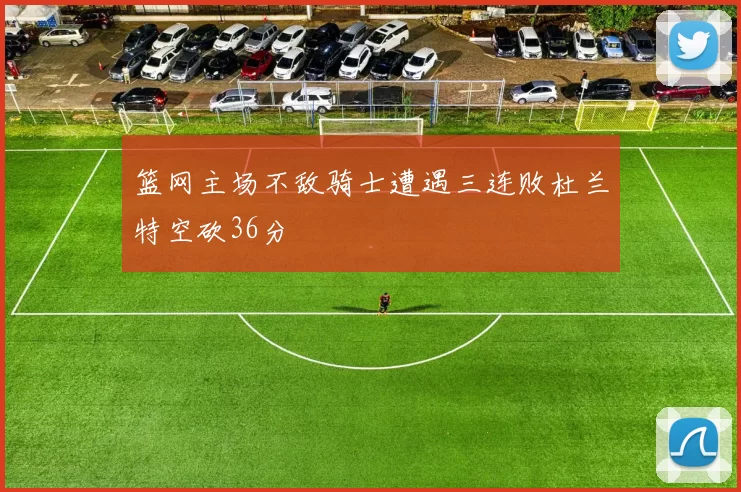 篮网主场不敌骑士遭遇三连败杜兰特空砍36分