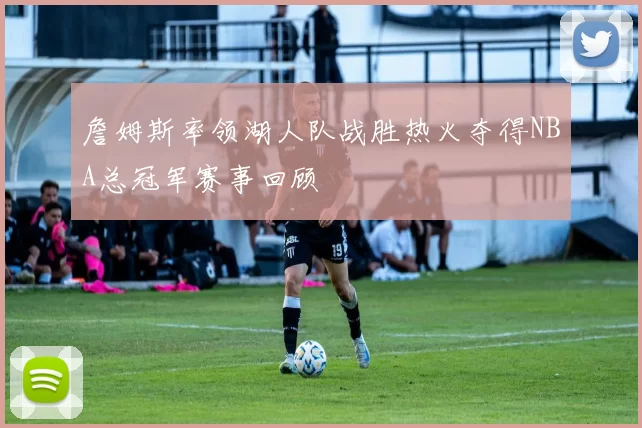 詹姆斯率领湖人队战胜热火夺得NBA总冠军赛事回顾