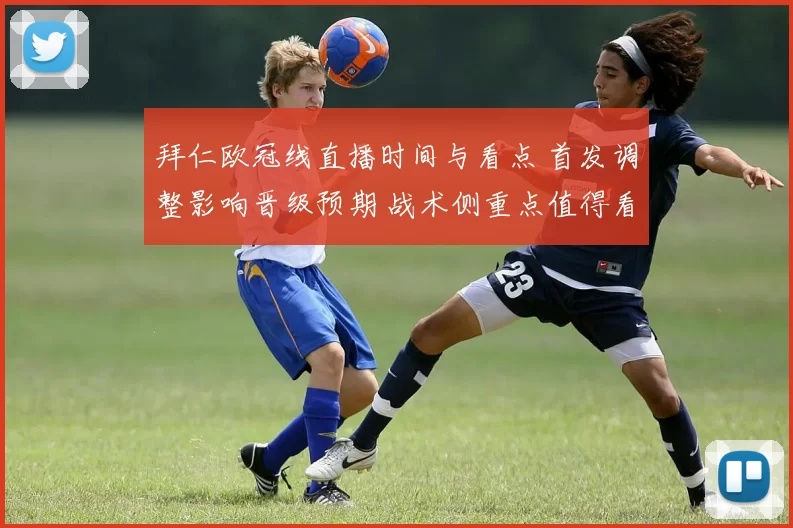 拜仁欧冠线直播时间与看点 首发调整影响晋级预期 战术侧重点值得看