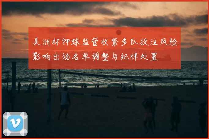 美洲杯押球监管收紧多队投注风险影响出场名单调整与纪律处置