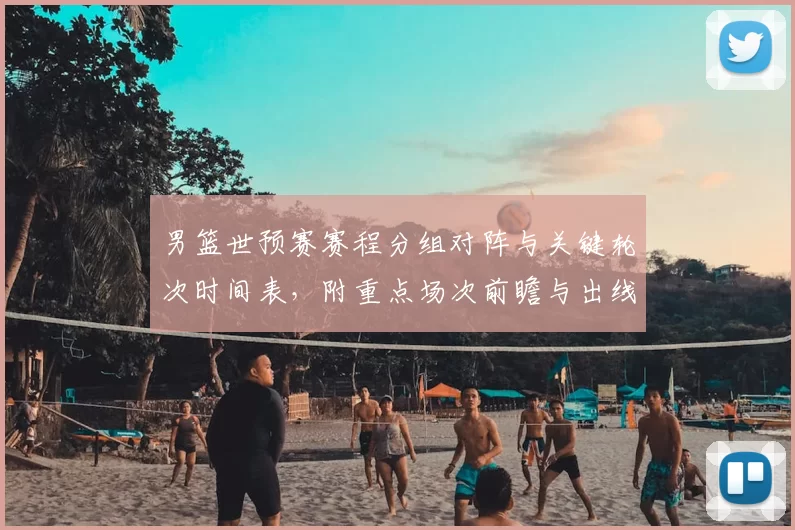 男篮世预赛赛程分组对阵与关键轮次时间表，附重点场次前瞻与出线影响