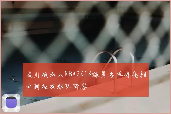 流川枫加入NBA2K18球员名单将亮相全新经典球队阵容