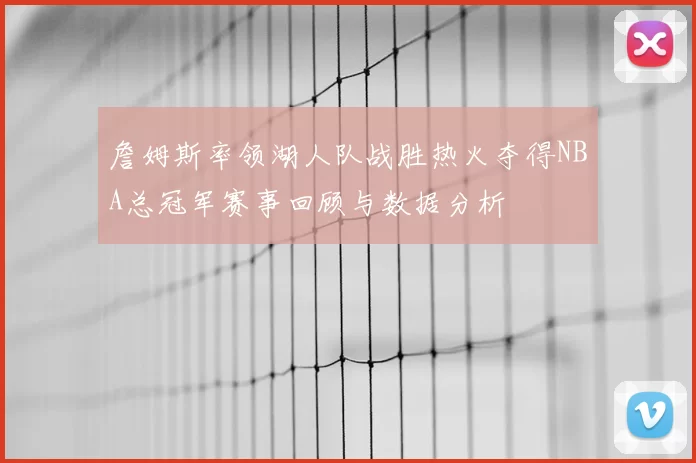 詹姆斯率领湖人队战胜热火夺得NBA总冠军赛事回顾与数据分析