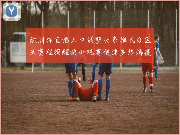 欧洲杯直播入口调整头条推流分区及赛程提醒提升观赛便捷多终端覆盖