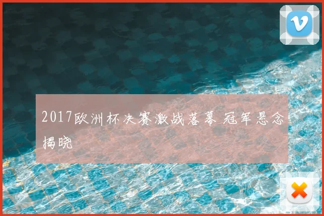 2017欧洲杯决赛激战落幕 冠军悬念揭晓