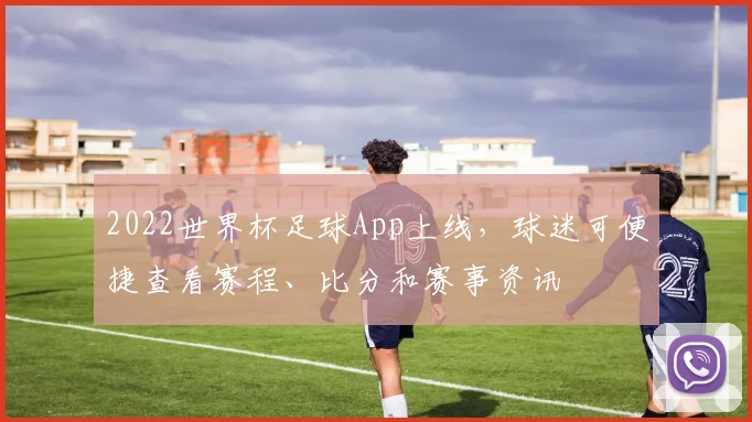 2022世界杯足球App上线,球迷可便捷查看赛程、比分和赛事资讯