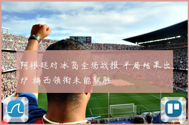 阿根廷对冰岛全场战报 平局结果出炉 梅西领衔未能取胜
