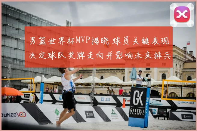 男篮世界杯MVP揭晓 球员关键表现决定球队奖牌走向并影响未来排兵布阵