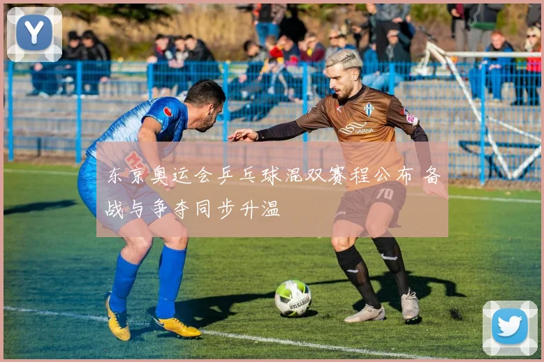 东京奥运会乒乓球混双赛程公布 备战与争夺同步升温