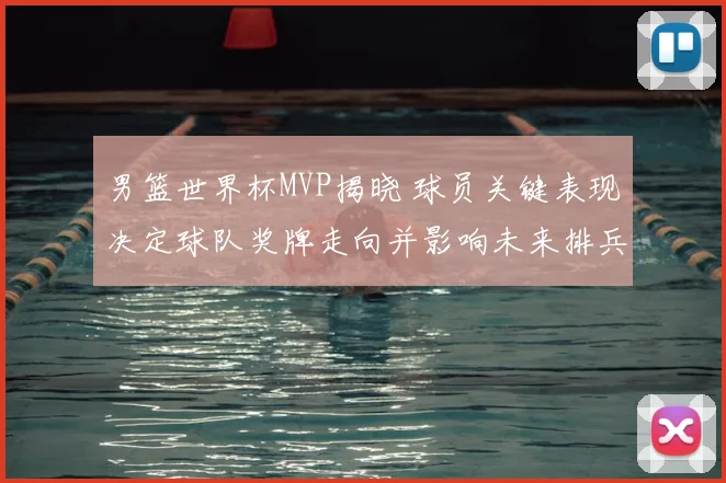 男篮世界杯MVP揭晓 球员关键表现决定球队奖牌走向并影响未来排兵布阵