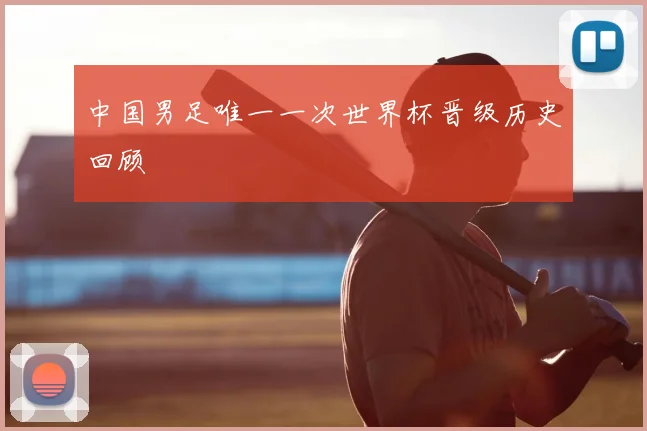 中国男足唯一一次世界杯晋级历史回顾
