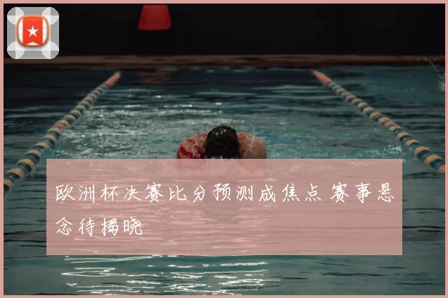 欧洲杯决赛比分预测成焦点 赛事悬念待揭晓