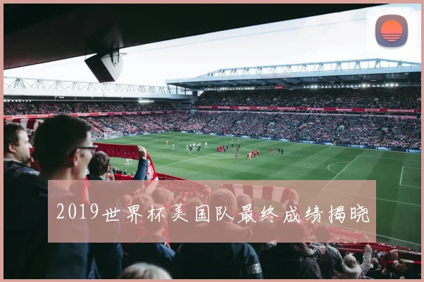 2019世界杯美国队最终成绩揭晓