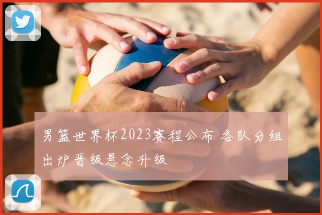 男篮世界杯2023赛程公布 各队分组出炉晋级悬念升级