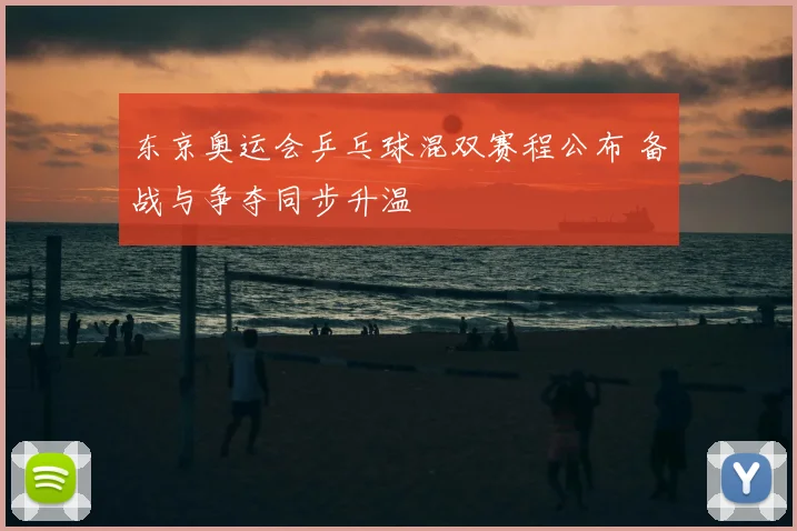 东京奥运会乒乓球混双赛程公布 备战与争夺同步升温