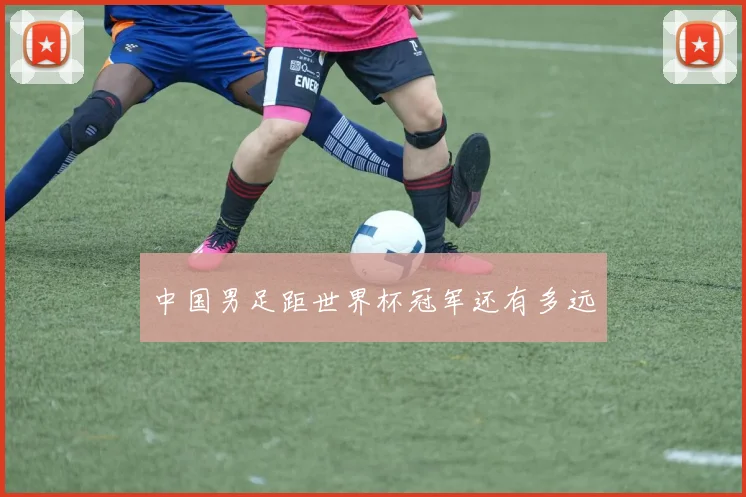 中国男足距世界杯冠军还有多远