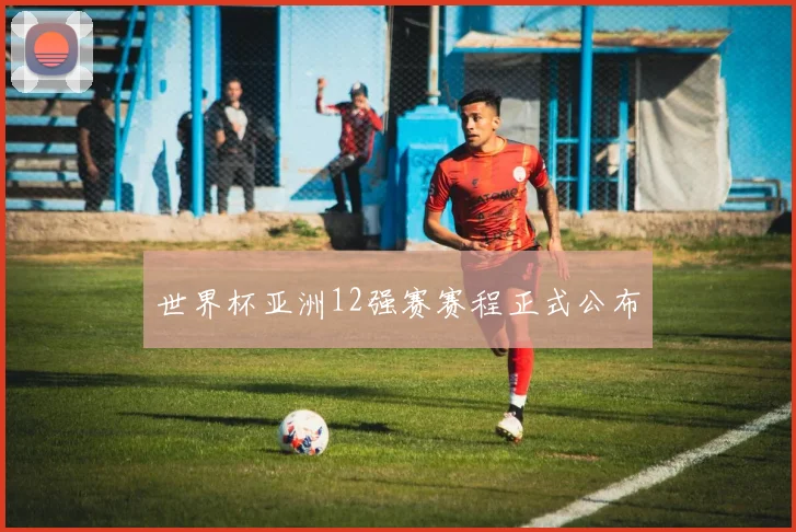 世界杯亚洲12强赛赛程正式公布