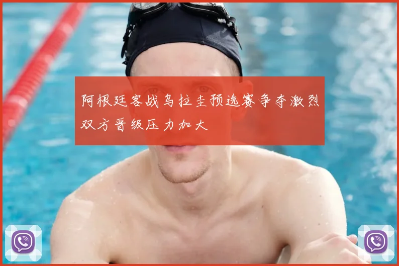 阿根廷客战乌拉圭预选赛争夺激烈双方晋级压力加大